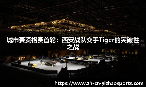 城市赛资格赛首轮：西安战队交手Tiger的突破性之战